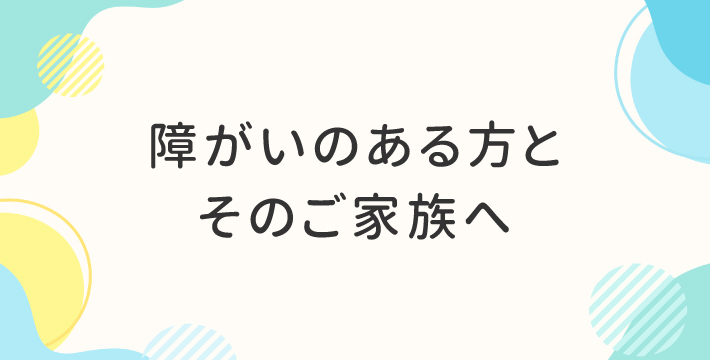 障がいのある方とそのご家族へ